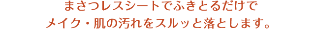 やわらかパーフェクトシートでふきとるだけでメイク・肌の汚れをスルッと落とします。