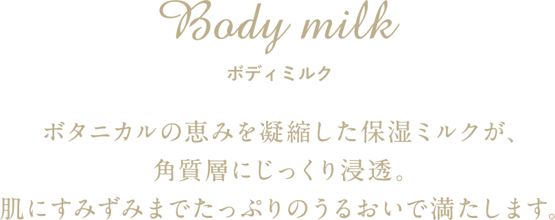 Body milk ボディミルク ボタニカルの恵みを凝縮した保湿ミルクが、角質層にじっくり浸透。肌にすみずみまでたっぷりのうるおいで満たします。